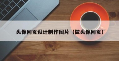 头像网页设计制作图片（做头像网页）